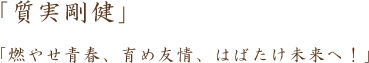 「質実剛健」、「燃やせ青春、育め友情、はばたけ未来へ!」