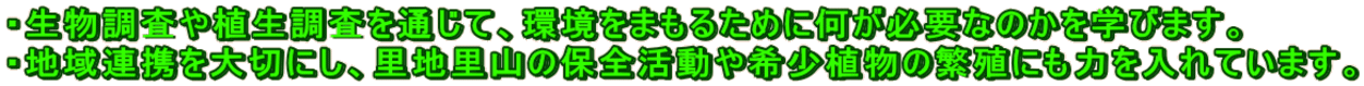 ・生物調査や植生調査を通じて、環境をまもるために何が必要なのかを学びます。 ・地域連携を大切にし、里地里山の保全活動や希少植物の繁殖にも力を入れています。