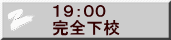１９：００ 完全下校  