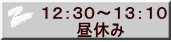 １２：３０～１３：１０ 　　　昼休み 